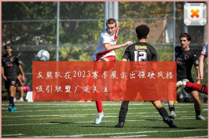 灰熊队在2023赛季展示出强硬风格吸引联盟广泛关注