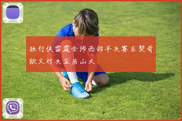 独行侠雷霆会师西部半决赛东契奇欧文对决亚历山大
