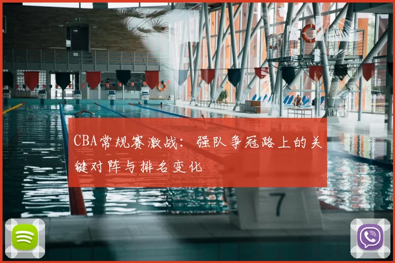 CBA常规赛激战：强队争冠路上的关键对阵与排名变化