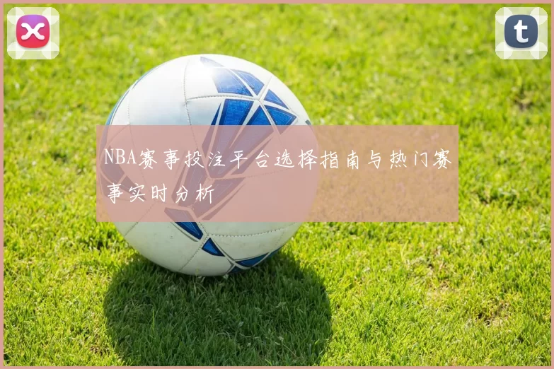NBA赛事投注平台选择指南与热门赛事实时分析