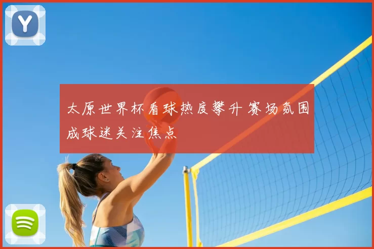 太原世界杯看球热度攀升 赛场氛围成球迷关注焦点