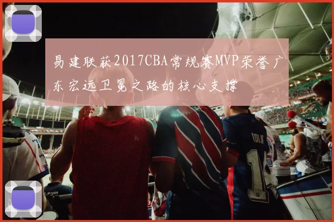 易建联获2017CBA常规赛MVP荣誉广东宏远卫冕之路的核心支撑