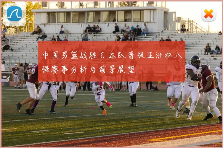 中国男篮战胜日本队晋级亚洲杯八强赛事分析与前景展望