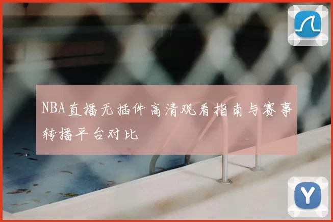 NBA直播无插件高清观看指南与赛事转播平台对比