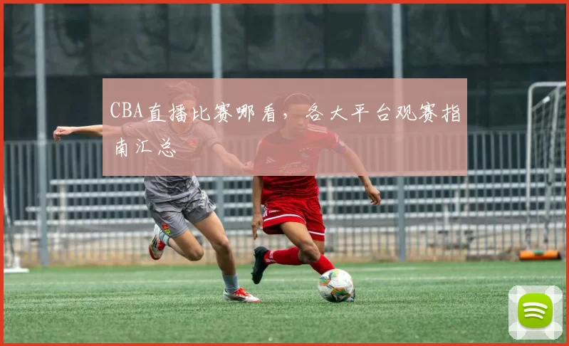 CBA直播比赛哪看,各大平台观赛指南汇总