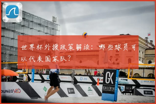 世界杯外援政策解读:哪些球员可以代表国家队?