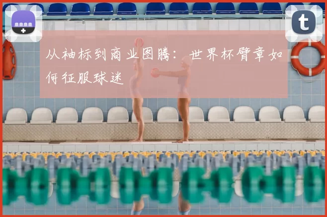 从袖标到商业图腾:世界杯臂章如何征服球迷