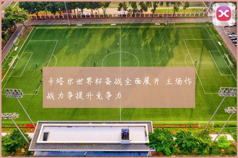卡塔尔世界杯备战全面展开 主场作战力争提升竞争力
