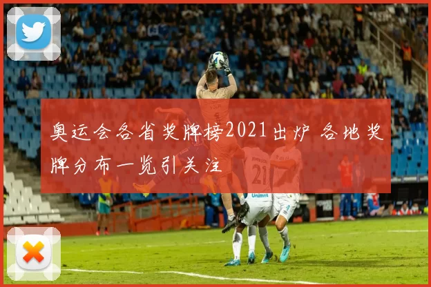 奥运会各省奖牌榜2021出炉 各地奖牌分布一览引关注