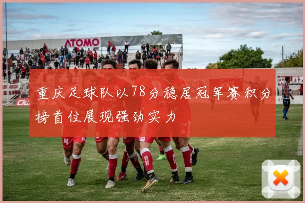 重庆足球队以78分稳居冠军赛积分榜首位展现强劲实力