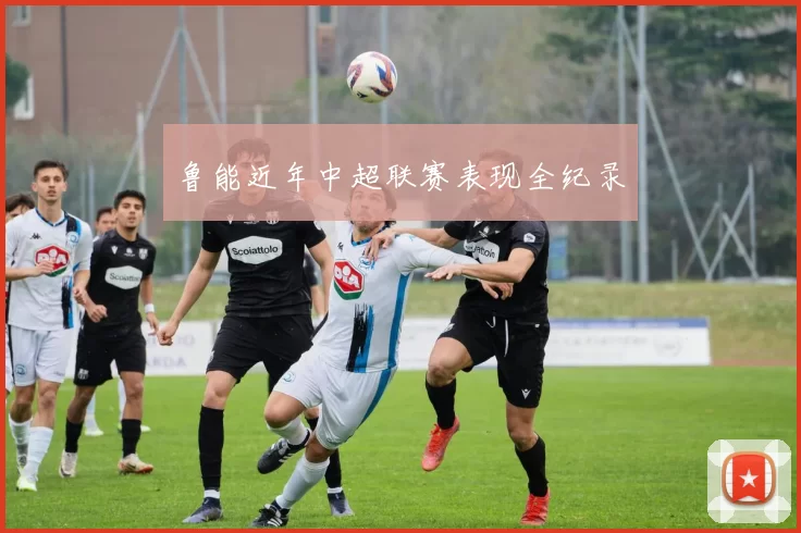 鲁能近年中超联赛表现全纪录