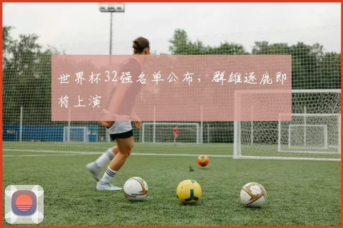 世界杯32强名单公布,群雄逐鹿即将上演