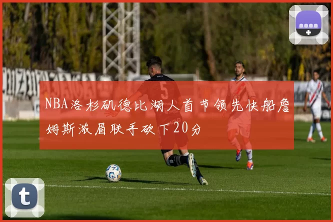 NBA洛杉矶德比湖人首节领先快船詹姆斯浓眉联手砍下20分