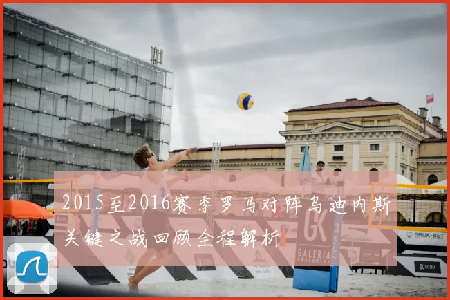 2015至2016赛季罗马对阵乌迪内斯关键之战回顾全程解析