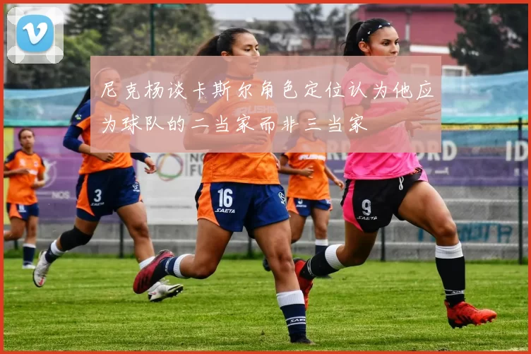 尼克杨谈卡斯尔角色定位认为他应为球队的二当家而非三当家