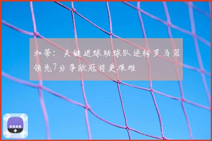 加蒂：关键进球助球队逆转罗马若领先7分争欧冠将更艰难
