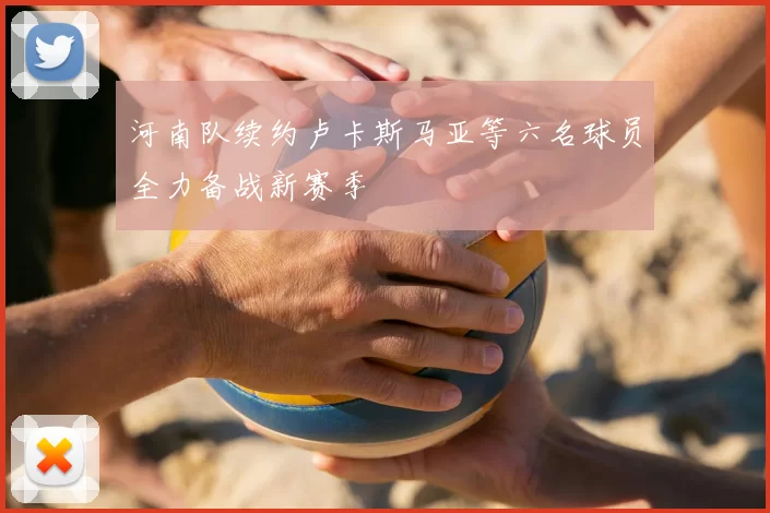 河南队续约卢卡斯马亚等六名球员全力备战新赛季