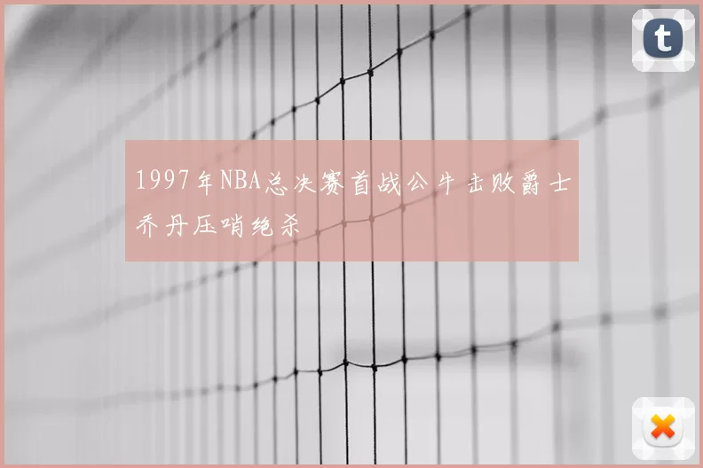 1997年NBA总决赛首战公牛击败爵士乔丹压哨绝杀