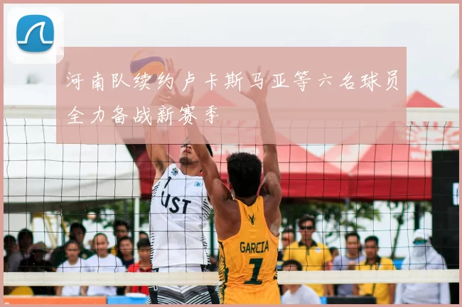 河南队续约卢卡斯马亚等六名球员全力备战新赛季