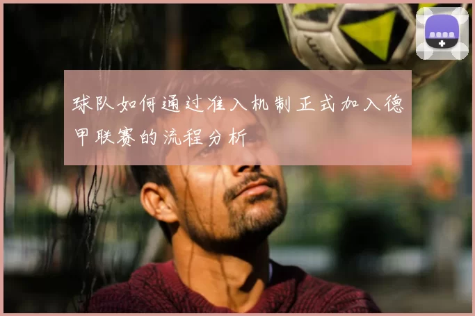 球队如何通过准入机制正式加入德甲联赛的流程分析