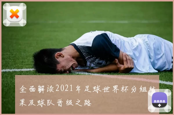 全面解读2021年足球世界杯分组结果及球队晋级之路