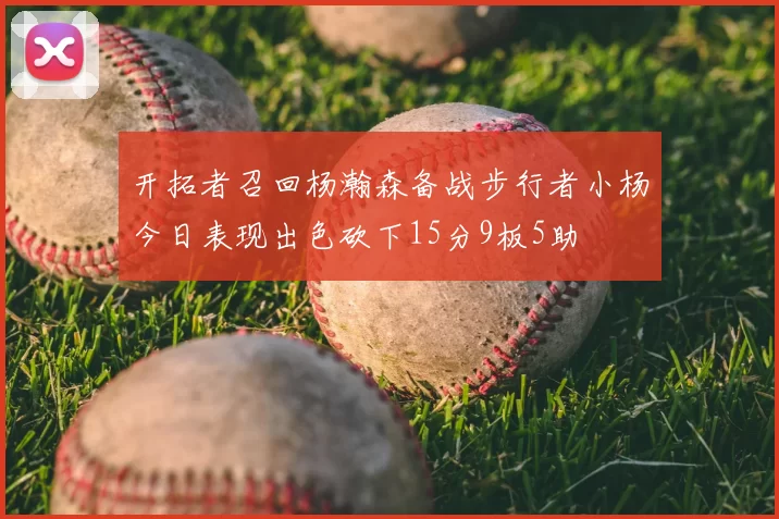 开拓者召回杨瀚森备战步行者小杨今日表现出色砍下15分9板5助