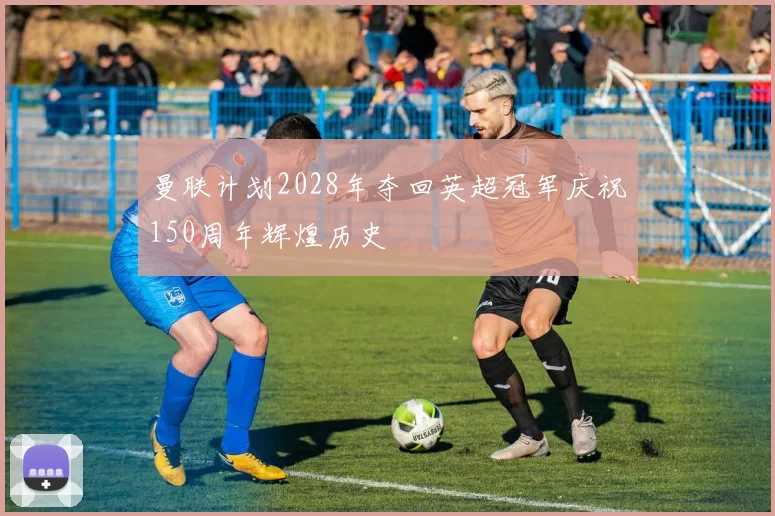 曼联计划2028年夺回英超冠军庆祝150周年辉煌历史