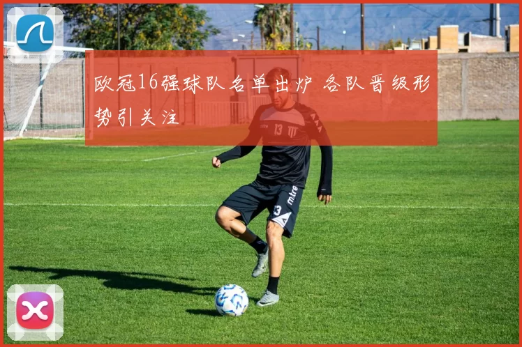 欧冠16强球队名单出炉 各队晋级形势引关注