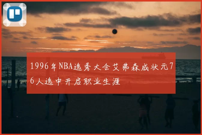1996年NBA选秀大会艾弗森成状元76人选中开启职业生涯