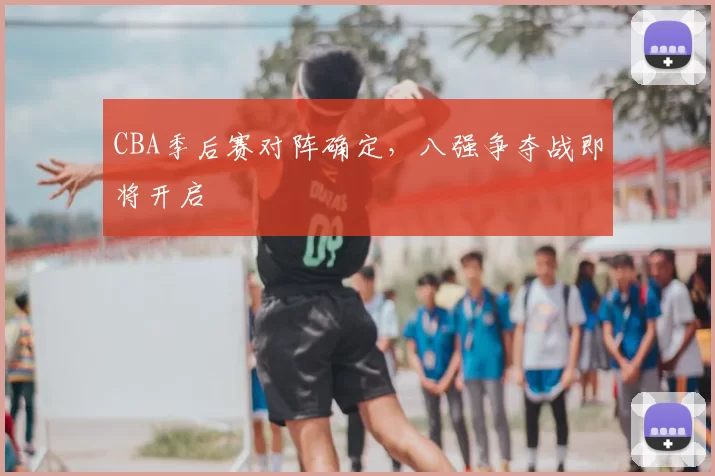 CBA季后赛对阵确定,八强争夺战即将开启