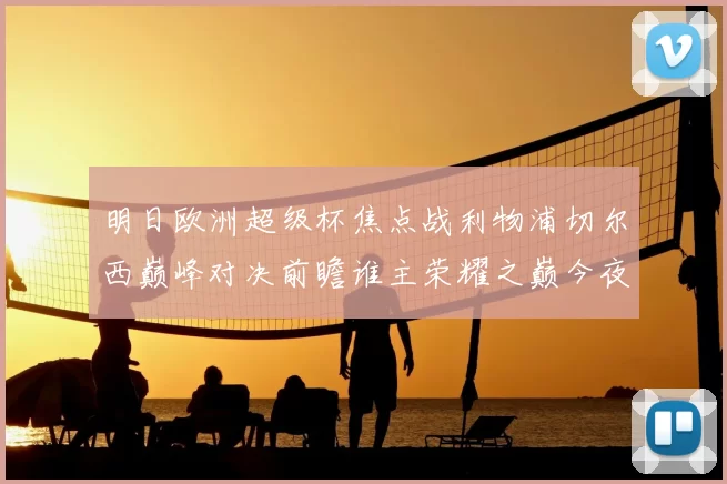 明日欧洲超级杯焦点战利物浦切尔西巅峰对决前瞻谁主荣耀之巅今夜