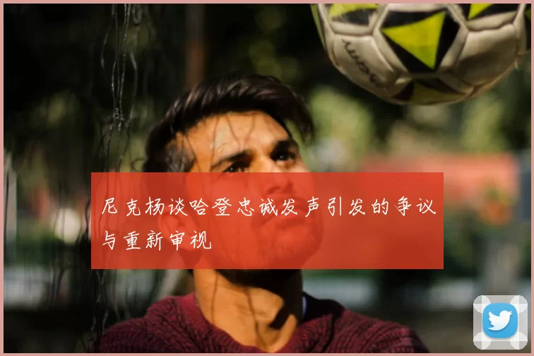 尼克杨谈哈登忠诚发声引发的争议与重新审视
