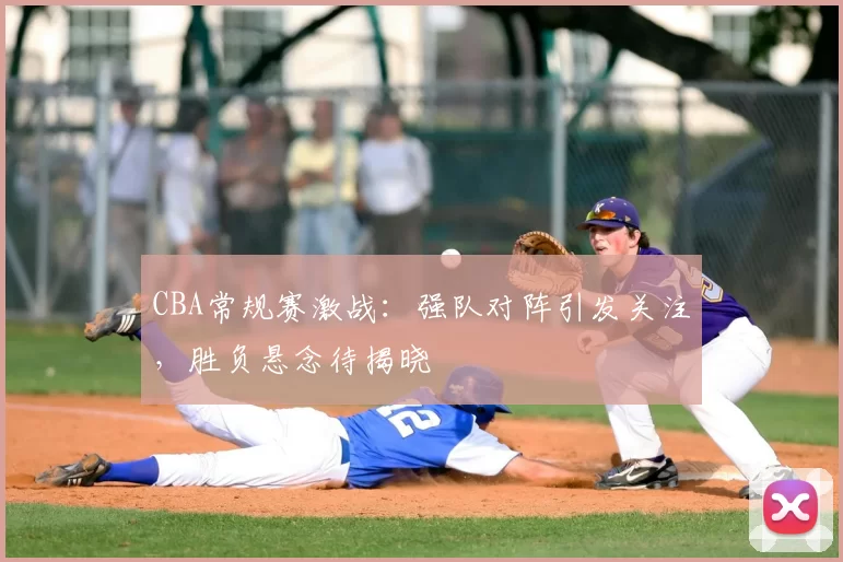 CBA常规赛激战：强队对阵引发关注，胜负悬念待揭晓