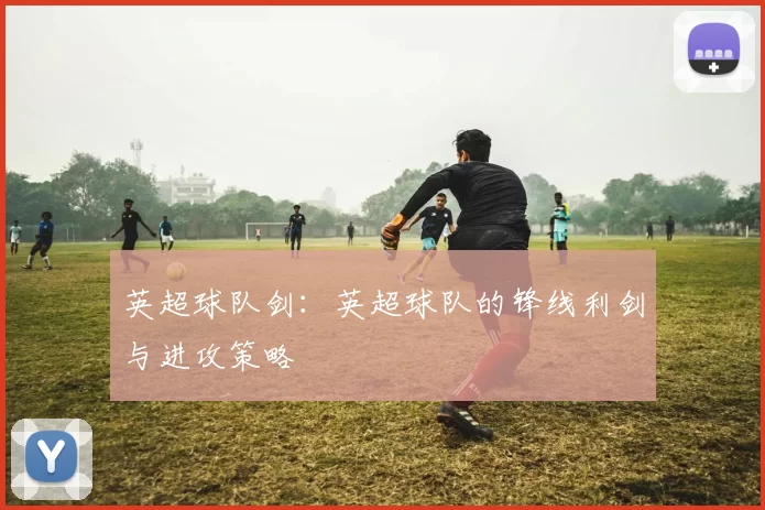 英超球队剑：英超球队的锋线利剑与进攻策略
