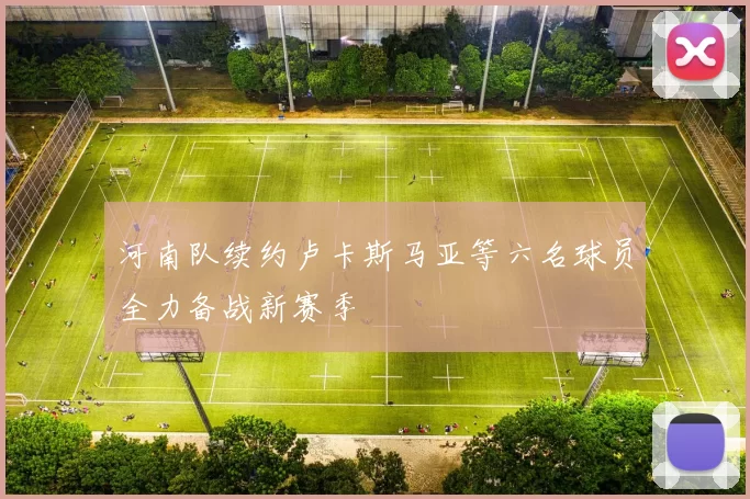 河南队续约卢卡斯马亚等六名球员全力备战新赛季