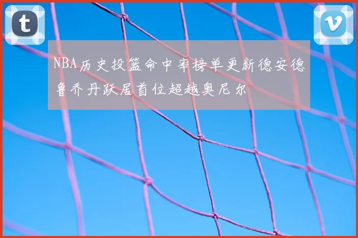 NBA历史投篮命中率榜单更新德安德鲁乔丹跃居首位超越奥尼尔