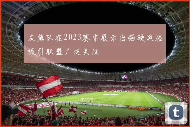 灰熊队在2023赛季展示出强硬风格吸引联盟广泛关注