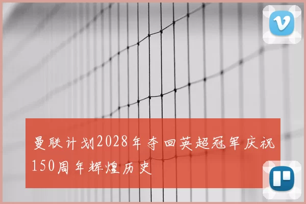 曼联计划2028年夺回英超冠军庆祝150周年辉煌历史