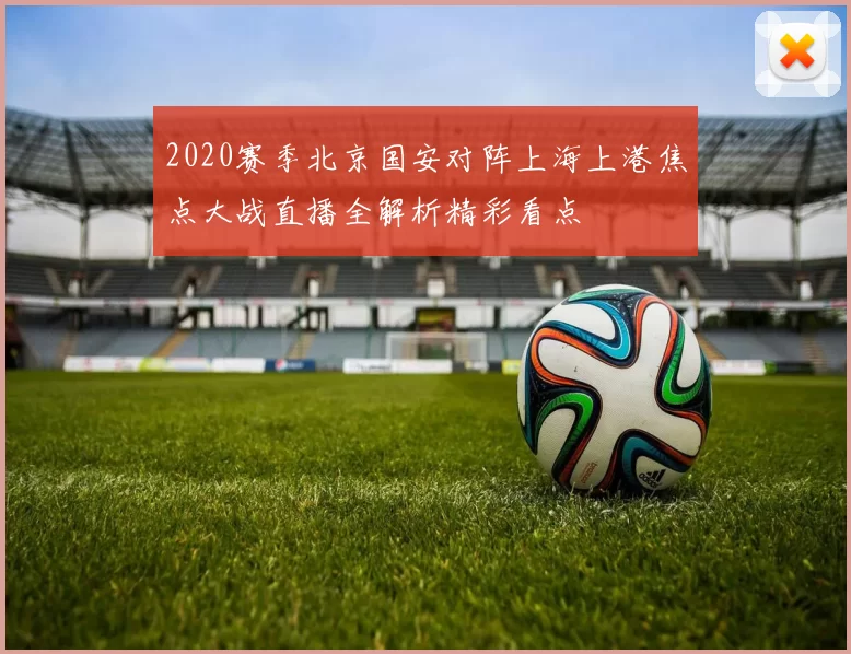 2020赛季北京国安对阵上海上港焦点大战直播全解析精彩看点