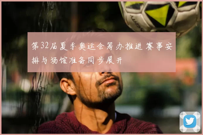 第32届夏季奥运会筹办推进 赛事安排与场馆准备同步展开