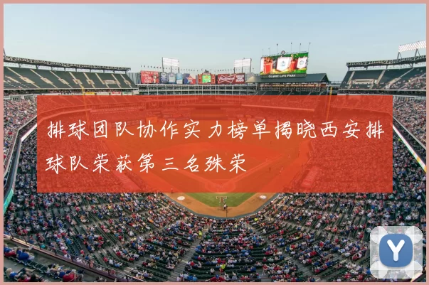 排球团队协作实力榜单揭晓西安排球队荣获第三名殊荣