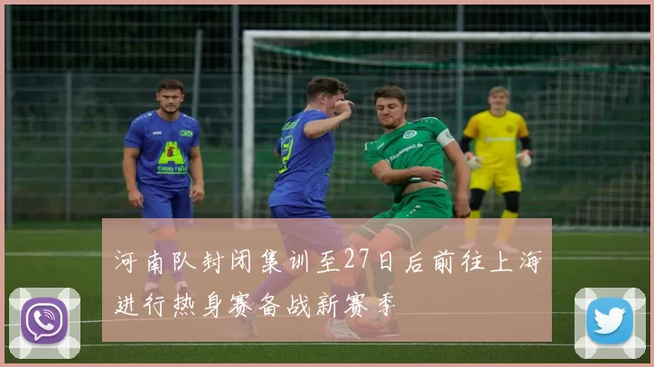 河南队封闭集训至27日后前往上海进行热身赛备战新赛季