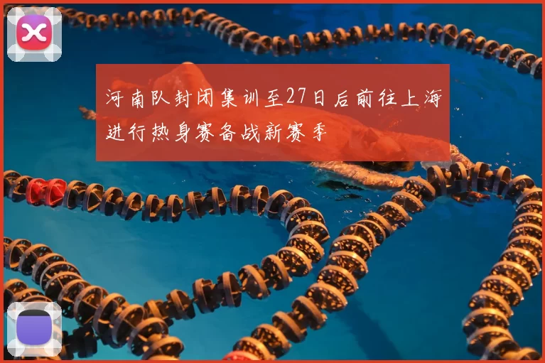 河南队封闭集训至27日后前往上海进行热身赛备战新赛季