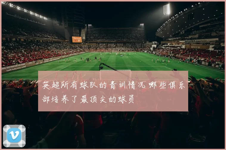 英超所有球队的青训情况 哪些俱乐部培养了最顶尖的球员