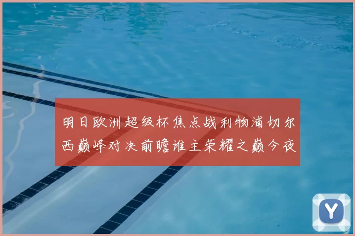 明日欧洲超级杯焦点战利物浦切尔西巅峰对决前瞻谁主荣耀之巅今夜