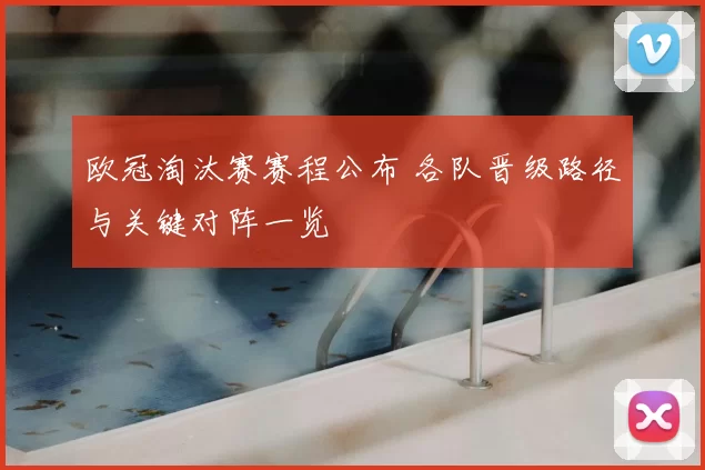 欧冠淘汰赛赛程公布 各队晋级路径与关键对阵一览
