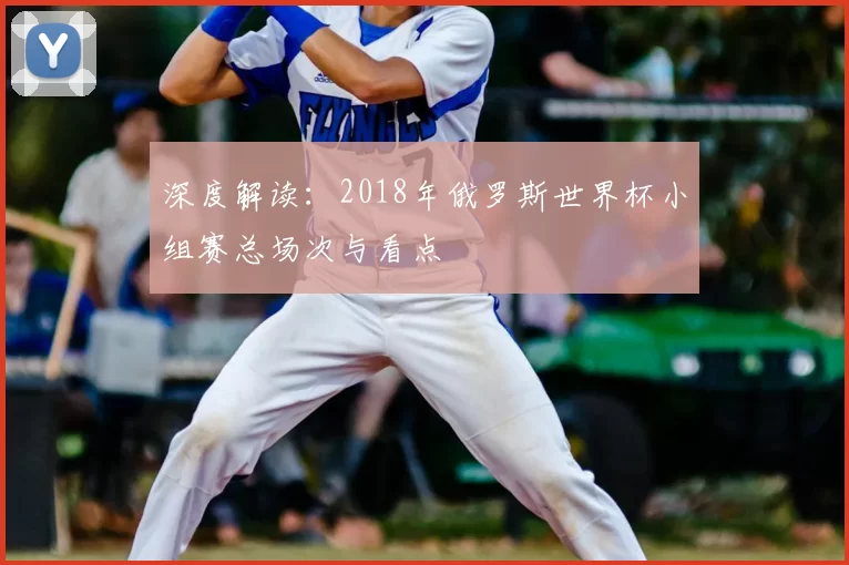 深度解读：2018年俄罗斯世界杯小组赛总场次与看点