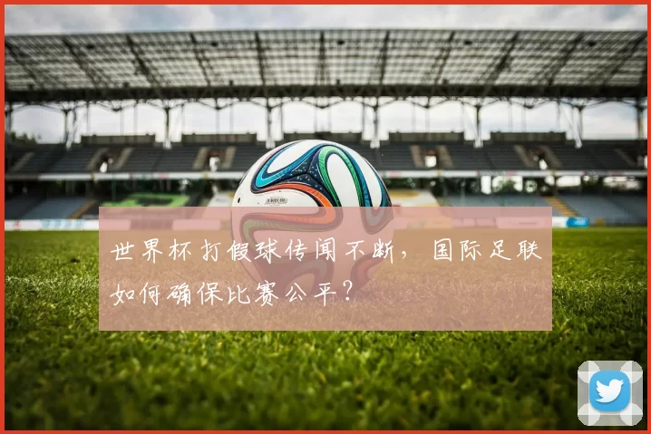 世界杯打假球传闻不断,国际足联如何确保比赛公平?