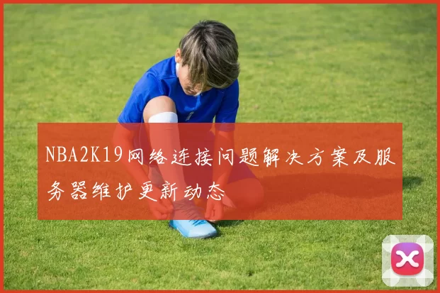 NBA2K19网络连接问题解决方案及服务器维护更新动态