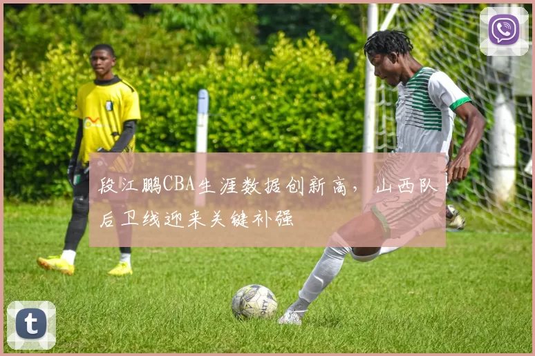 段江鹏CBA生涯数据创新高,山西队后卫线迎来关键补强
